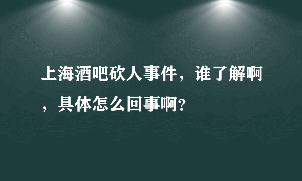 上海酒吧砍人事件，谁了解啊，具体怎么回事啊？