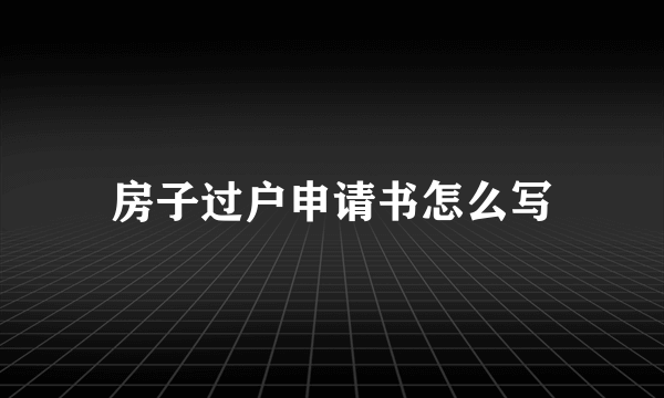 房子过户申请书怎么写