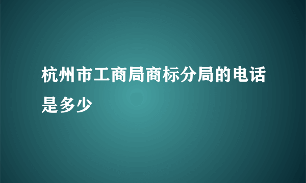 杭州市工商局商标分局的电话是多少