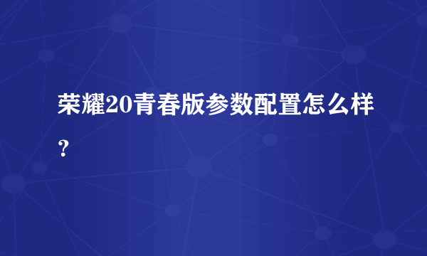 荣耀20青春版参数配置怎么样？