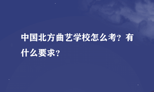 中国北方曲艺学校怎么考？有什么要求？