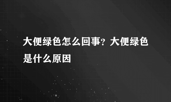 大便绿色怎么回事？大便绿色是什么原因