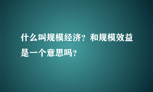 什么叫规模经济？和规模效益是一个意思吗？