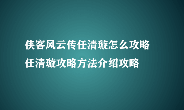 侠客风云传任清璇怎么攻略 任清璇攻略方法介绍攻略