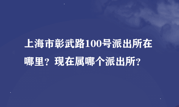 上海市彰武路100号派出所在哪里？现在属哪个派出所？