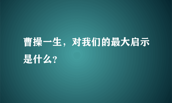 曹操一生，对我们的最大启示是什么？