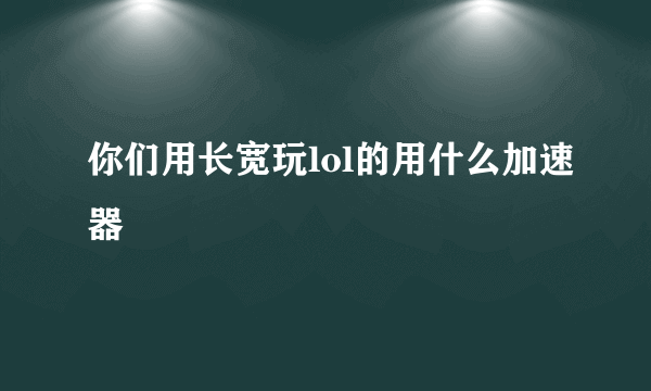 你们用长宽玩lol的用什么加速器