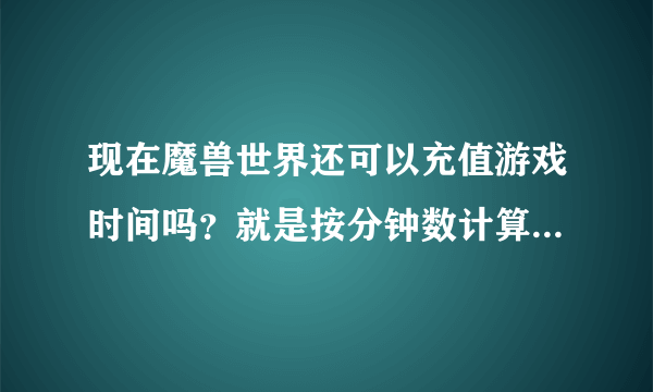 现在魔兽世界还可以充值游戏时间吗？就是按分钟数计算的那种，而不是现在的75每个月。