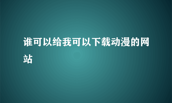 谁可以给我可以下载动漫的网站