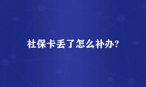 社保卡丢了怎么补办?