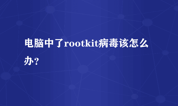 电脑中了rootkit病毒该怎么办？