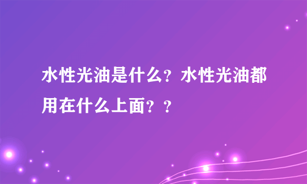 水性光油是什么？水性光油都用在什么上面？？