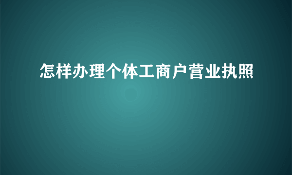 怎样办理个体工商户营业执照