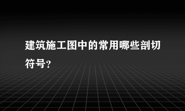 建筑施工图中的常用哪些剖切符号？