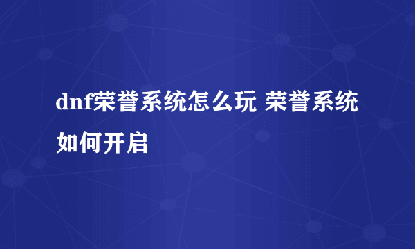 dnf荣誉系统怎么玩 荣誉系统如何开启