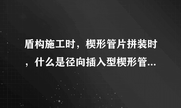 盾构施工时，楔形管片拼装时，什么是径向插入型楔形管片？什么是轴向插入型楔形管片？