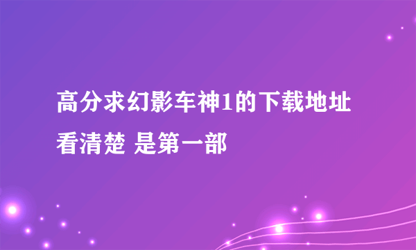 高分求幻影车神1的下载地址  看清楚 是第一部