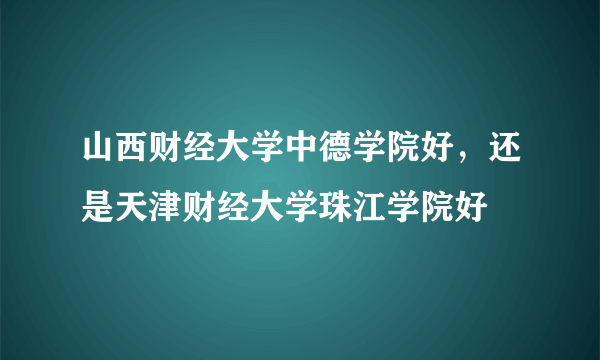 山西财经大学中德学院好，还是天津财经大学珠江学院好