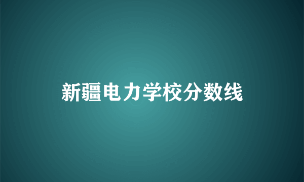 新疆电力学校分数线