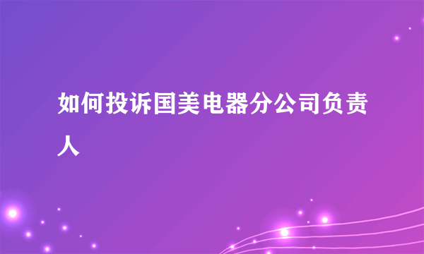 如何投诉国美电器分公司负责人