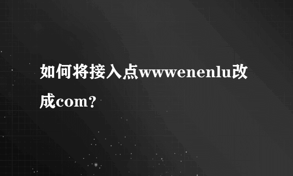 如何将接入点wwwenenlu改成com？