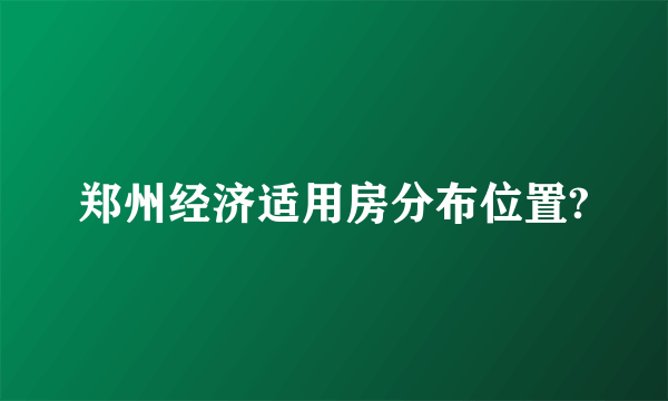 郑州经济适用房分布位置?