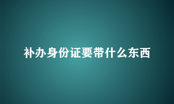 补办身份证要带什么东西