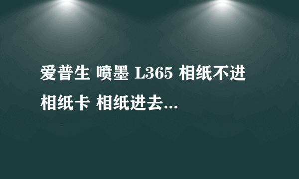 爱普生 喷墨 L365 相纸不进 相纸卡 相纸进去直接出来 偶尔又好了