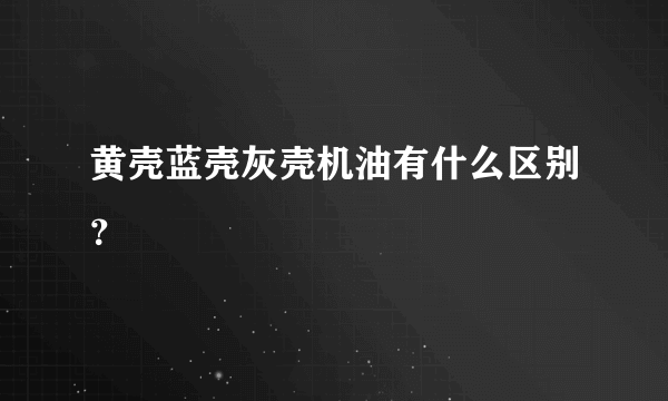 黄壳蓝壳灰壳机油有什么区别？