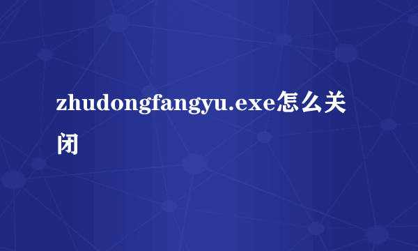 zhudongfangyu.exe怎么关闭