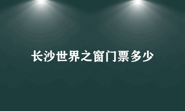 长沙世界之窗门票多少