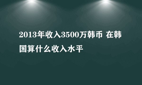 2013年收入3500万韩币 在韩国算什么收入水平