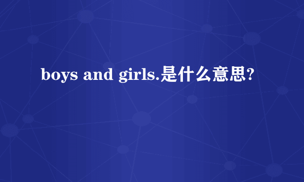 boys and girls.是什么意思?