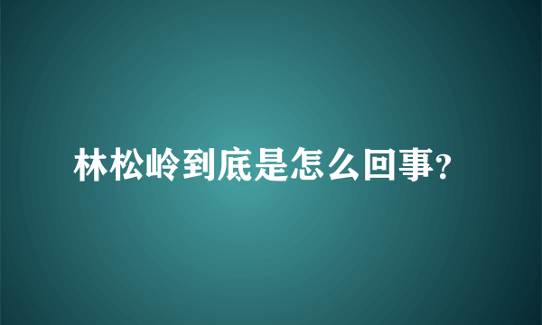 林松岭到底是怎么回事？