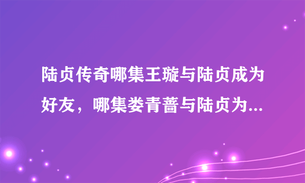 陆贞传奇哪集王璇与陆贞成为好友，哪集娄青蔷与陆贞为敌，哪集何丹娘当上女官？