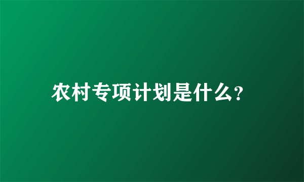 农村专项计划是什么？