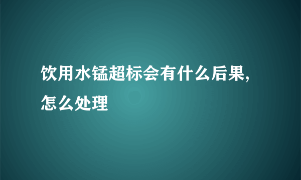 饮用水锰超标会有什么后果,怎么处理