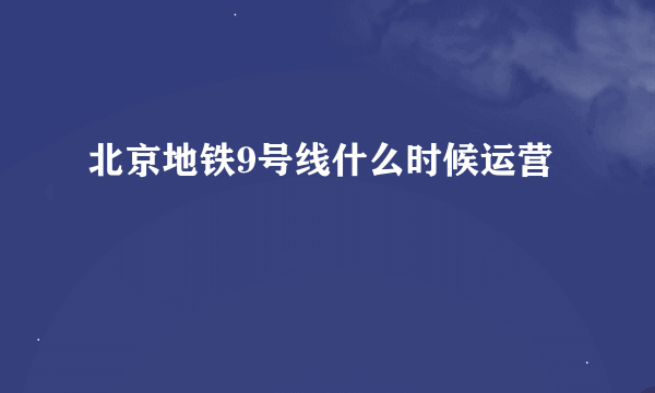 北京地铁9号线什么时候运营