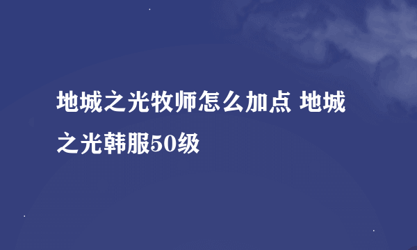 地城之光牧师怎么加点 地城之光韩服50级