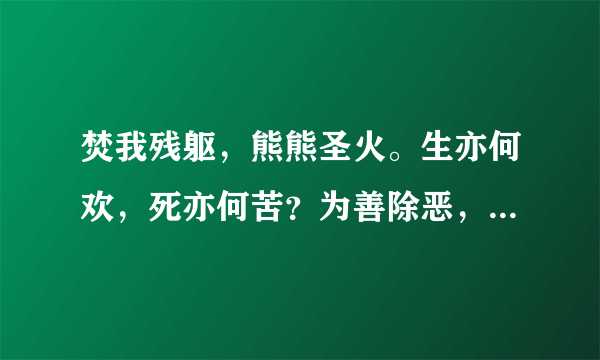 焚我残躯，熊熊圣火。生亦何欢，死亦何苦？为善除恶，唯光明故。喜乐悲愁，皆归尘土。怜我世人，忧患实多