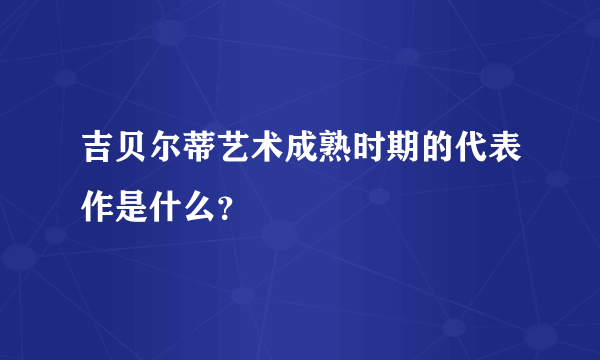 吉贝尔蒂艺术成熟时期的代表作是什么？