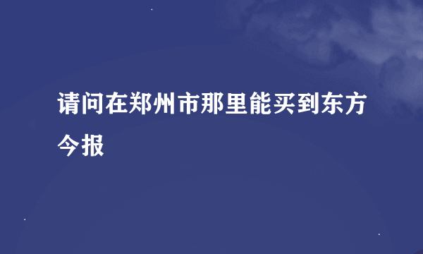 请问在郑州市那里能买到东方今报