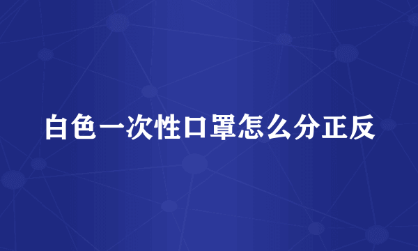 白色一次性口罩怎么分正反