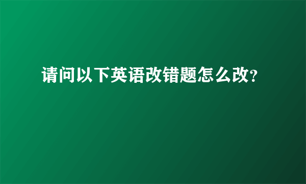 请问以下英语改错题怎么改？