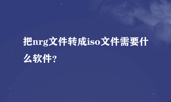 把nrg文件转成iso文件需要什么软件？