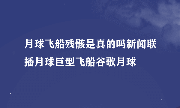 月球飞船残骸是真的吗新闻联播月球巨型飞船谷歌月球