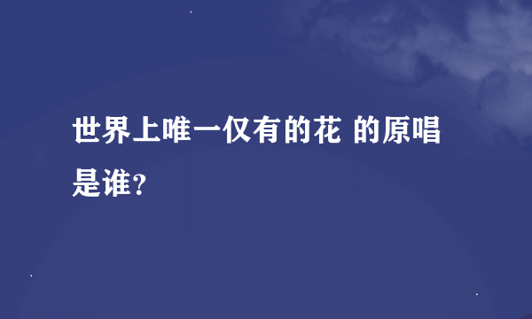 世界上唯一仅有的花 的原唱是谁？