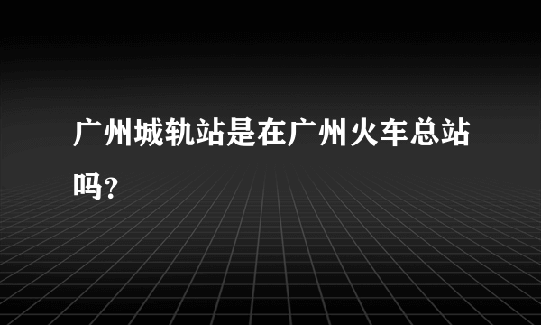 广州城轨站是在广州火车总站吗？