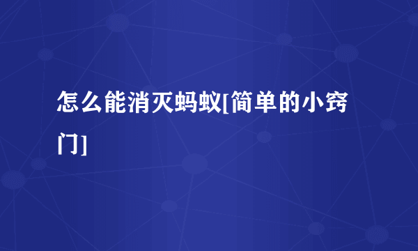 怎么能消灭蚂蚁[简单的小窍门]