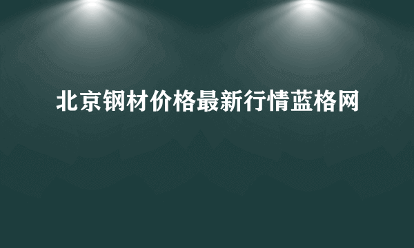 北京钢材价格最新行情蓝格网